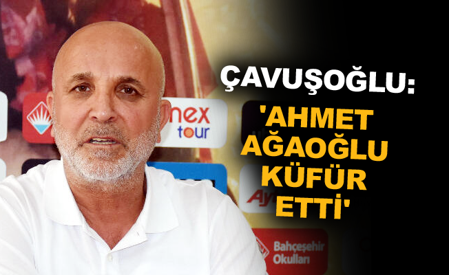Çavuşoğlu: 'Ahmet Ağaoğlu küfür etti'