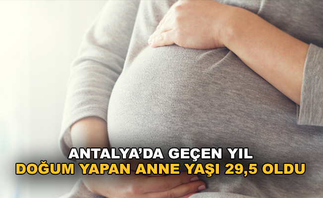 Antalya’da geçen yıl doğum yapan anne yaşı 29,5 oldu