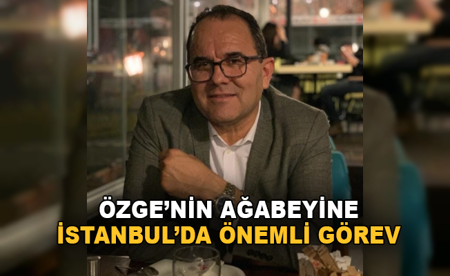 Özgen'in ağabeyine İstanbul'da önemli görev