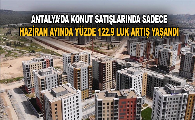 Antalya’da konut satışlarında sadece Haziran ayında yüzde 122,9'luk artış yaşandı