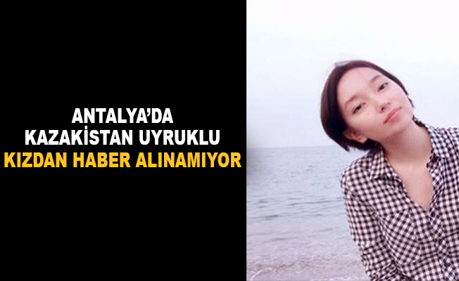 Antalya'da 21 yaşındaki kazakistan uyruklu genç kızdan haber alınamıyor