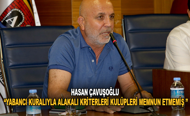 Hasan Çavuşoğlu: “Yabancı kuralıyla alakalı kriterler kulüpleri memnun etmemiştir”