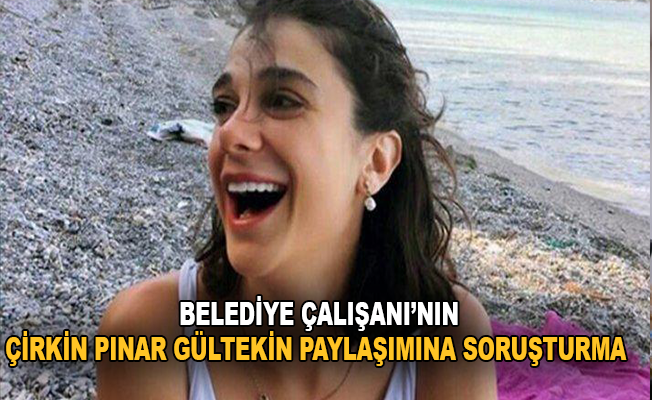 Belediye çalışanının çirkin Pınar Gültekin paylaşımına soruşturma