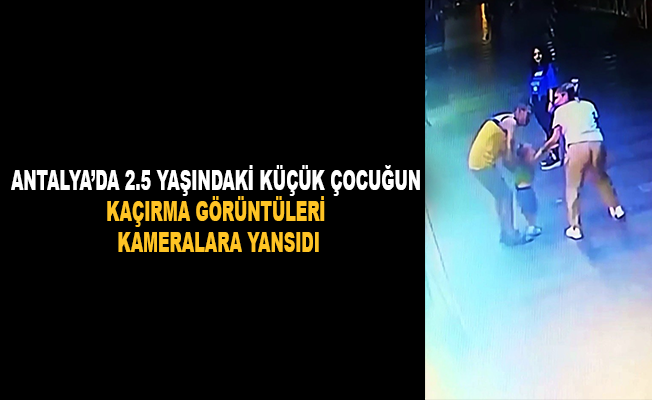 Antalya’da 2.5 yaşındaki çocuğun kaçırma görüntüleri kameraya yansıdı