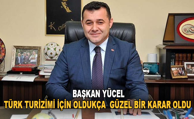 Başkan Yücel: “Türk turizmi için oldukça güzel bir karar oldu”