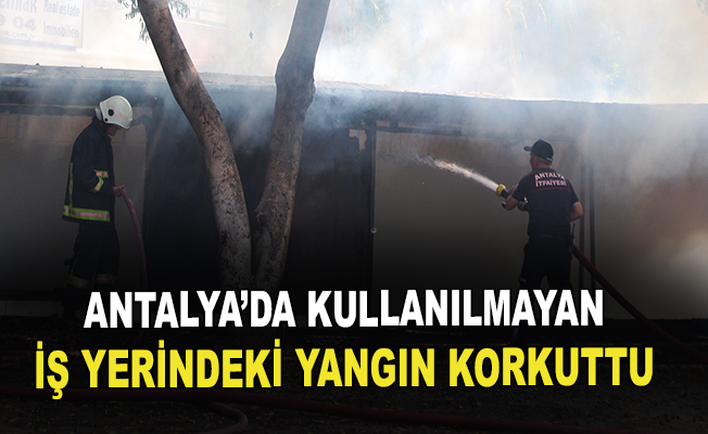Antalya'da kullanılmayan iş yerindeki yangın korkuttu