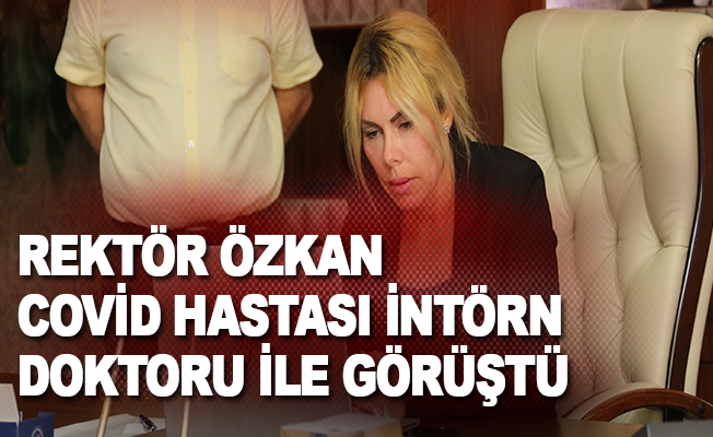 Rektör Özkan, Covid hastası intörn doktor ile görüştü