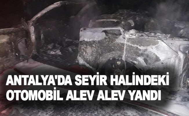 Antalya'da seyir halindeki otomobil alev alev yandı