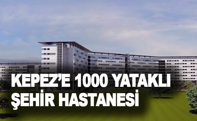 Kepez’e 1000 yataklı şehir hastanesi