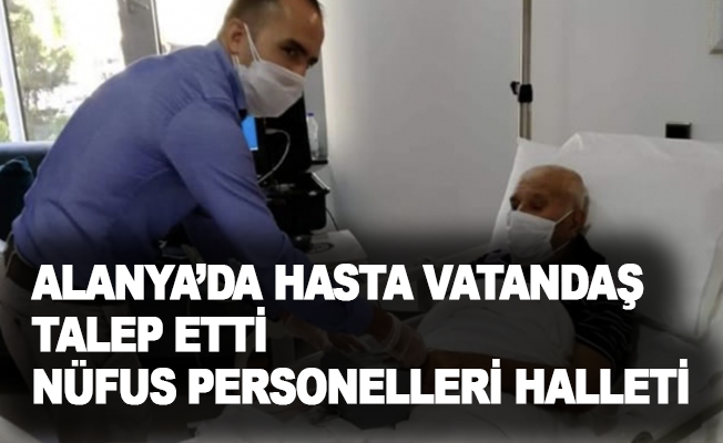 Alanya’da hasta vatandaş talep etti, nüfus personelleri halletti