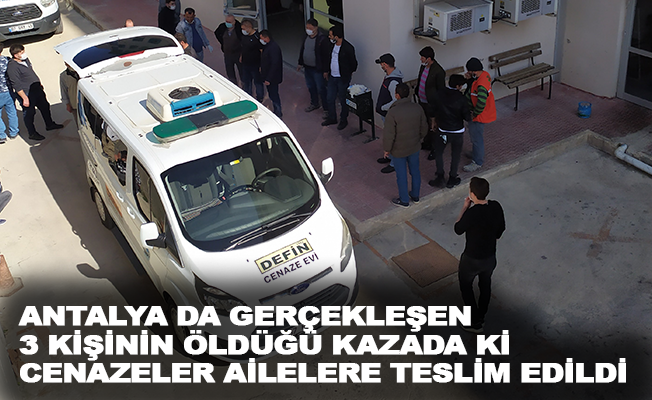 Antalya'da gerçekleşen, 3 kişinin öldüğü kaza sonrası cenazeler ailelere teslim edildi