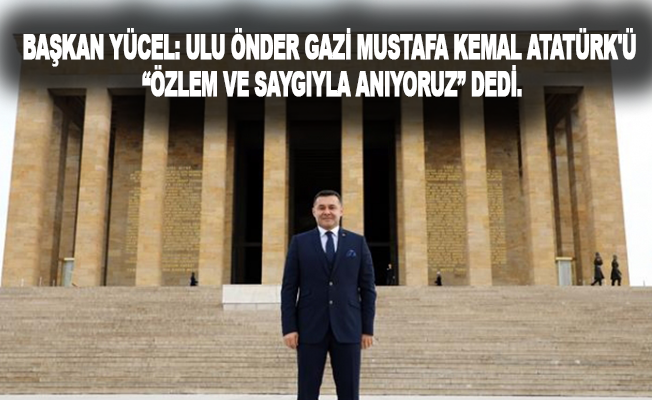 Başkan Yücel: Ulu Önder Gazi Mustafa Kemal Atatürk'ü “Özlem ve saygıyla anıyoruz” dedi.