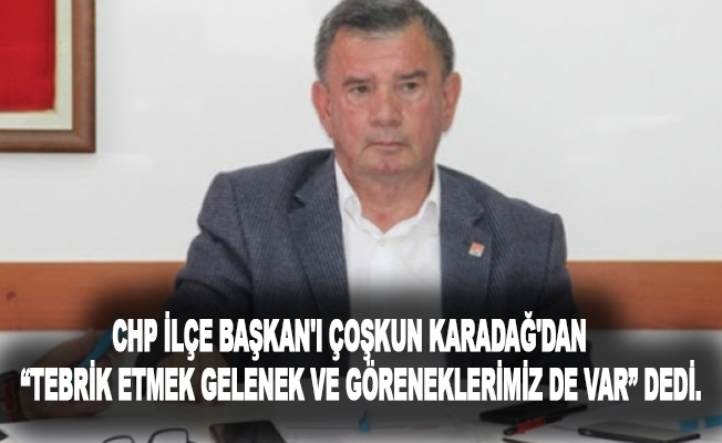 CHP İlçe Başkanı Coşkun Karadağ'dan  "Tebrik etmek gelenek ve göreneklerimiz de var" diyerek yanıt verdi.