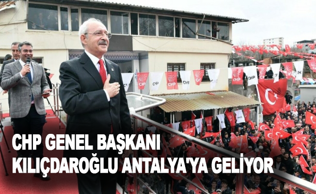 CHP Genel Başkanı Kılıçdaroğlu Antalya'ya geliyor