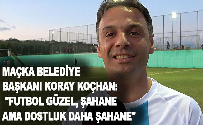 Maçka Belediye Başkanı Koray Koçhan: "Futbol güzel, şahane ama dostluk daha şahane"