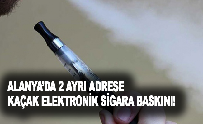 Alanya’da 2 ayrı adrese kaçak elektronik sigara baskını!