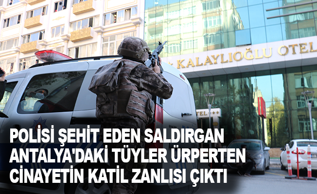 Polisi şehit eden saldırgan Antalya'daki tüyler ürperten cinayetin katil zanlısı çıktı
