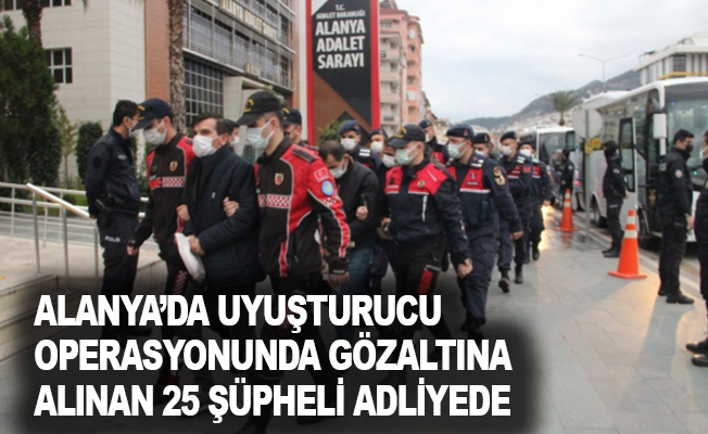 Alanya’da uyuşturucu operasyonunda gözaltına alınan 25 şüpheli adliyede