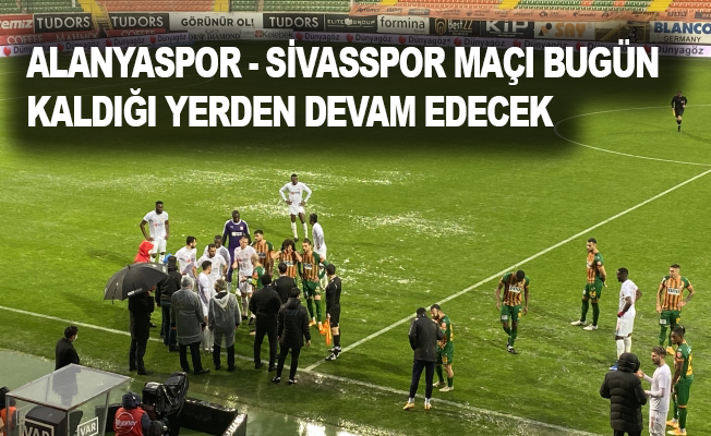 Alanyaspor - Sivasspor maçı bugün kaldığı yerden devam edecek