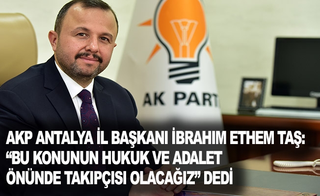 AKP Antalya İl Başkanı İbrahim Ethem Taş: “Bu konunun hukuk ve adalet önünde takipçisi olacağız” Dedi.
