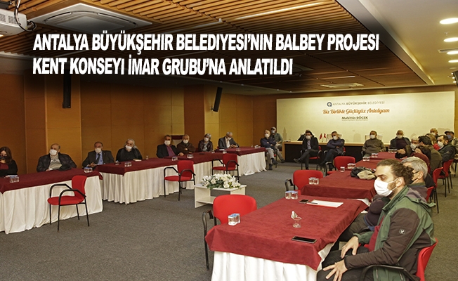 Antalya Büyükşehir Belediyesi'nin Balbey Projesi Kent Konseyi İmar Grubu’na anlatıldı