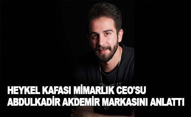 Heykel Kafası Mimarlık CEO'su Abdulkadir Akdemir markasını anlattı
