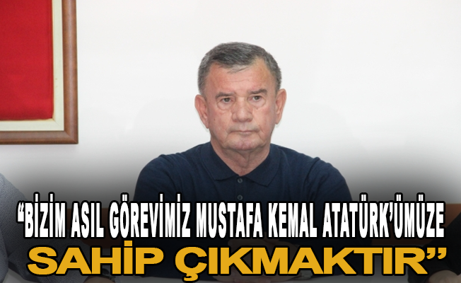 "Bizim asıl görevimiz Mustafa Kemal Atatürk’ümüze sahip çıkmaktır"