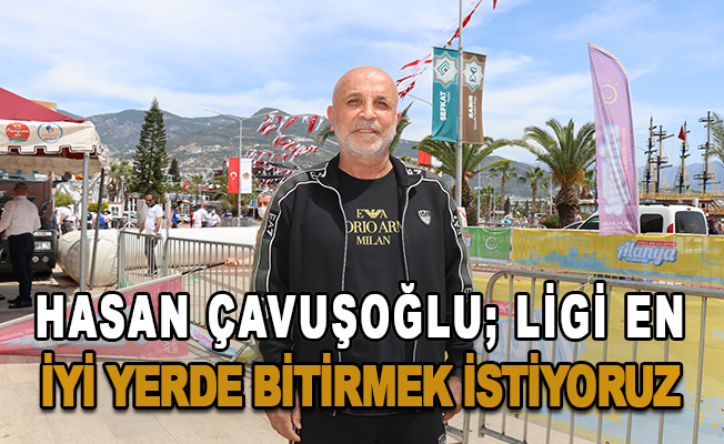 Hasan Çavuşoğlu; "Ligi en iyi yerde bitirmek istiyoruz. "