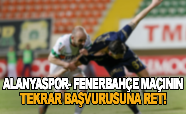 Alanyaspor- Fenerbahçe maçının tekrar başvurusuna ret!