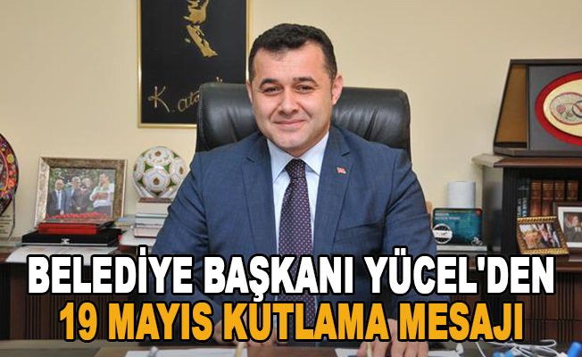 Belediye Başkanı Yücel'den 19 Mayıs kutlama mesajı