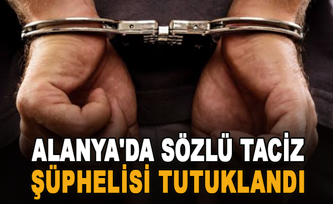 Alanya'da sözlü taciz şüphelisi tutuklandı