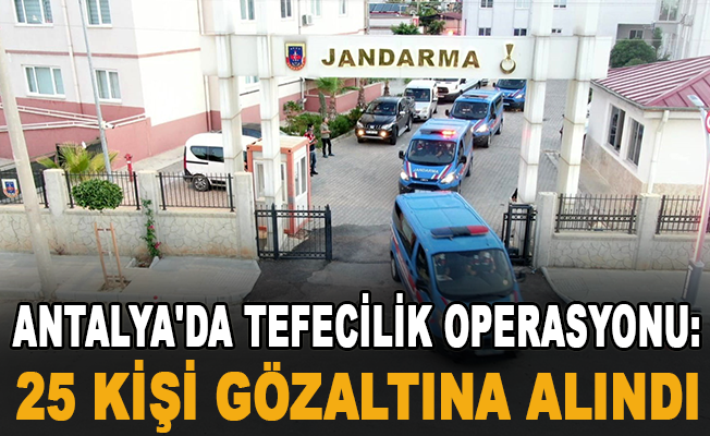 Antalya'da tefecilik operasyonu: 25 gözaltı