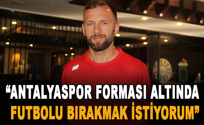 “Antalyaspor forması altında futbolu bırakmak istiyorum”