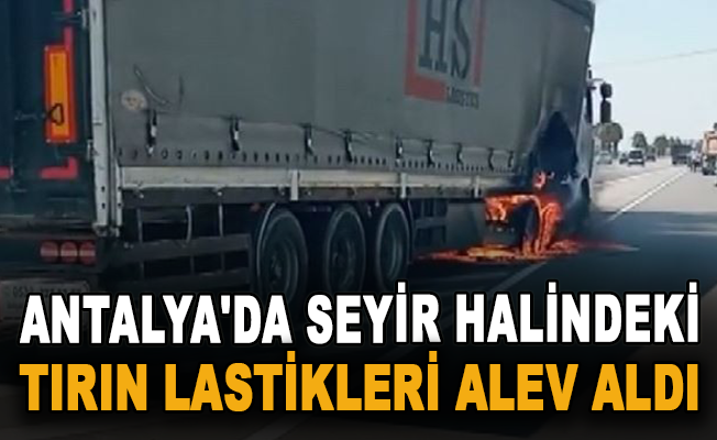 Antalya'da seyir halindeki tırın lastikleri alev aldı