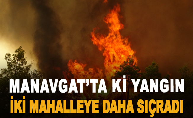 Manavgat'ta ki yangın iki mahalleye daha sıçradı