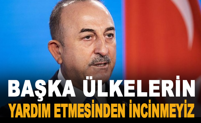 Bakan Çavuşoğlu: "Başka ülkelerin yardım etmesinden incinmeyiz"