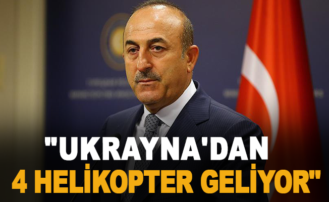 Bakan Çavuşoğlu: "Ukrayna'dan 4 helikopter geliyor"