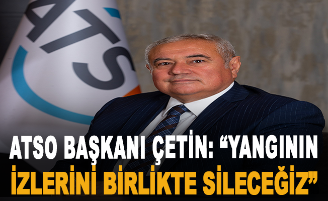 ATSO Başkanı Çetin: “Yangının izlerini birlikte sileceğiz”