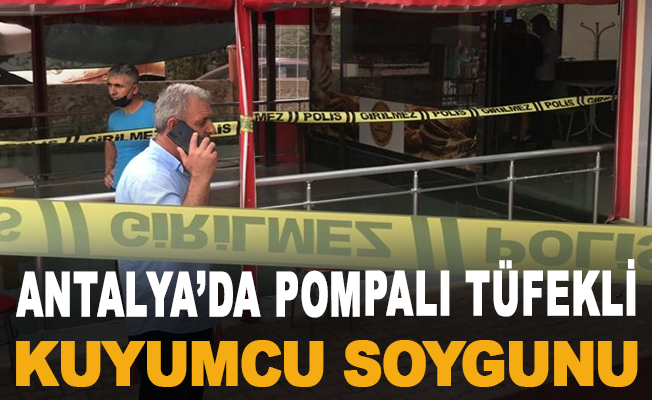 Antalya’da pompalı tüfekli kuyumcu soygunu