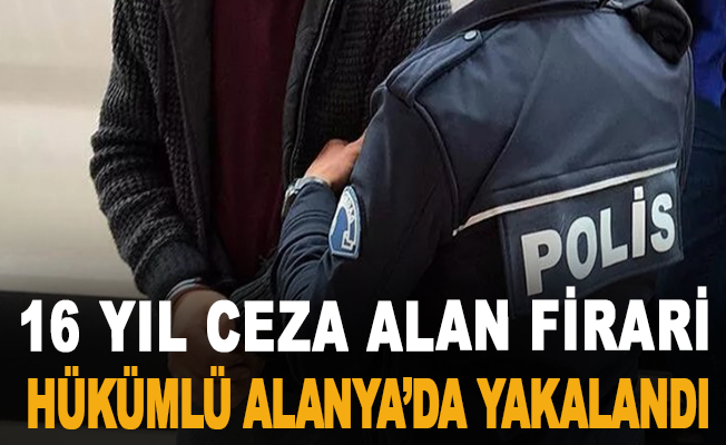 16 yıl ceza alan firari hükümlü Alanya'da yakalandı