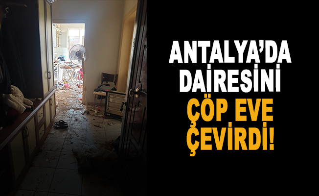 Antalya'da dairesini çöp eve çevirdi