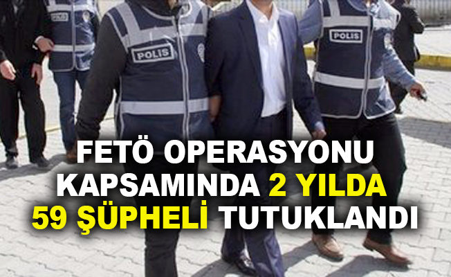 FETÖ operasyonu kapsamında 2 yılda 59 şüpheli tutuklandı