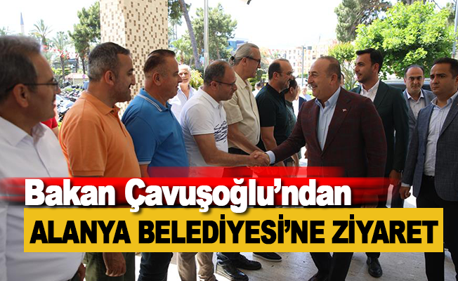 Bakan Çavuşoğlu'ndan Alanya Belediyesi'ne Ziyaret