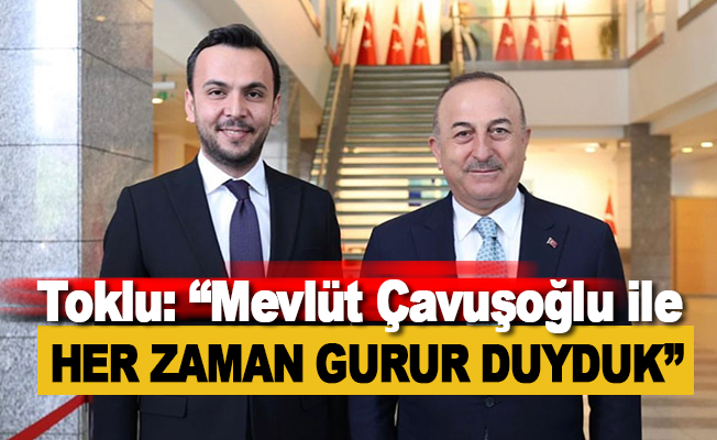 Toklu: Mevlüt Çavuşoğlu ile Her Zaman Gurur Duyduk