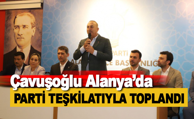 Çavuşoğlu AK Parti Alanya İlçe Teşkilatıyla bir araya geldi