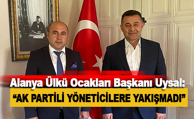 Alanya Ülkü Ocakları Başkanı Yavuz Uysal: "AK Partili Yöneticilere Yakışmadı"