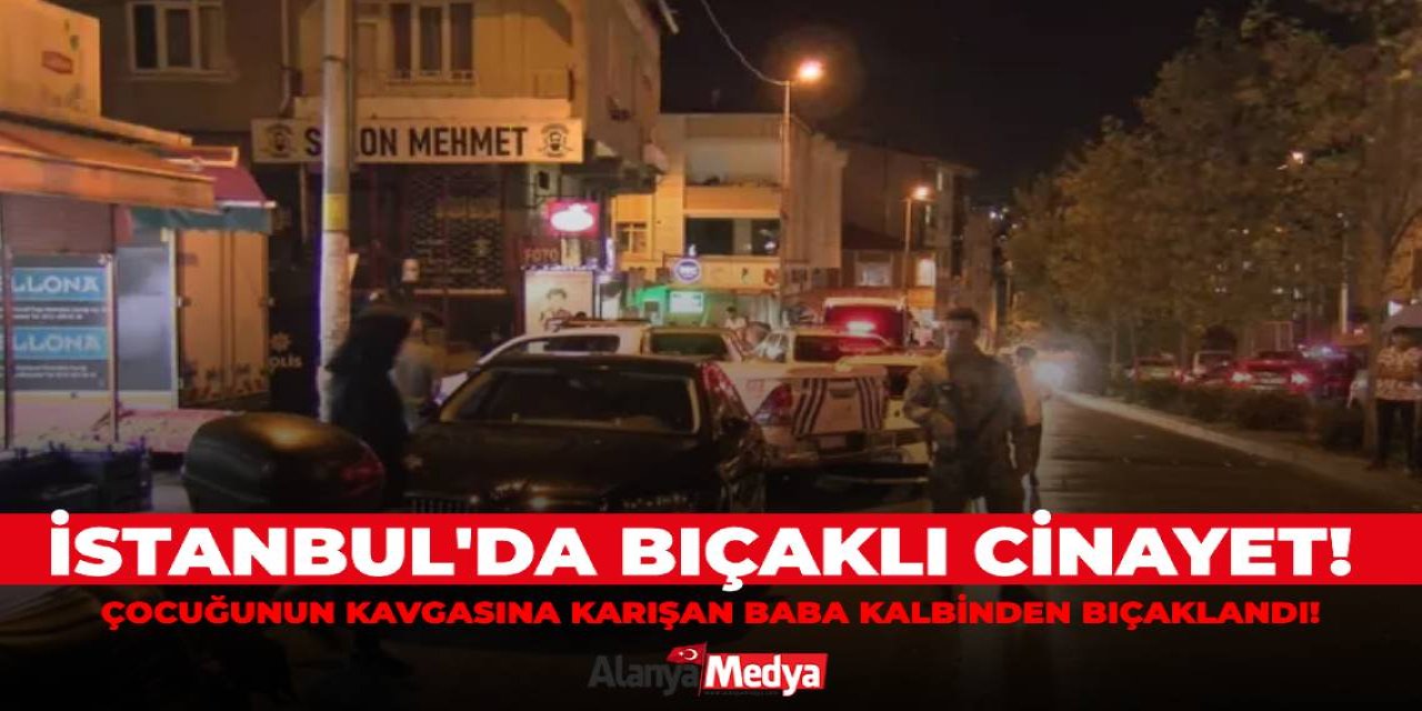 İstanbul'da bıçaklı cinayet! Çocuğunun kavgasına karışan baba kalbinden bıçaklandı!