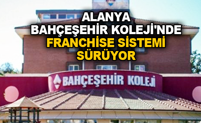Alanya Bahçeşehir Koleji'nde franchise sistemi sürüyor