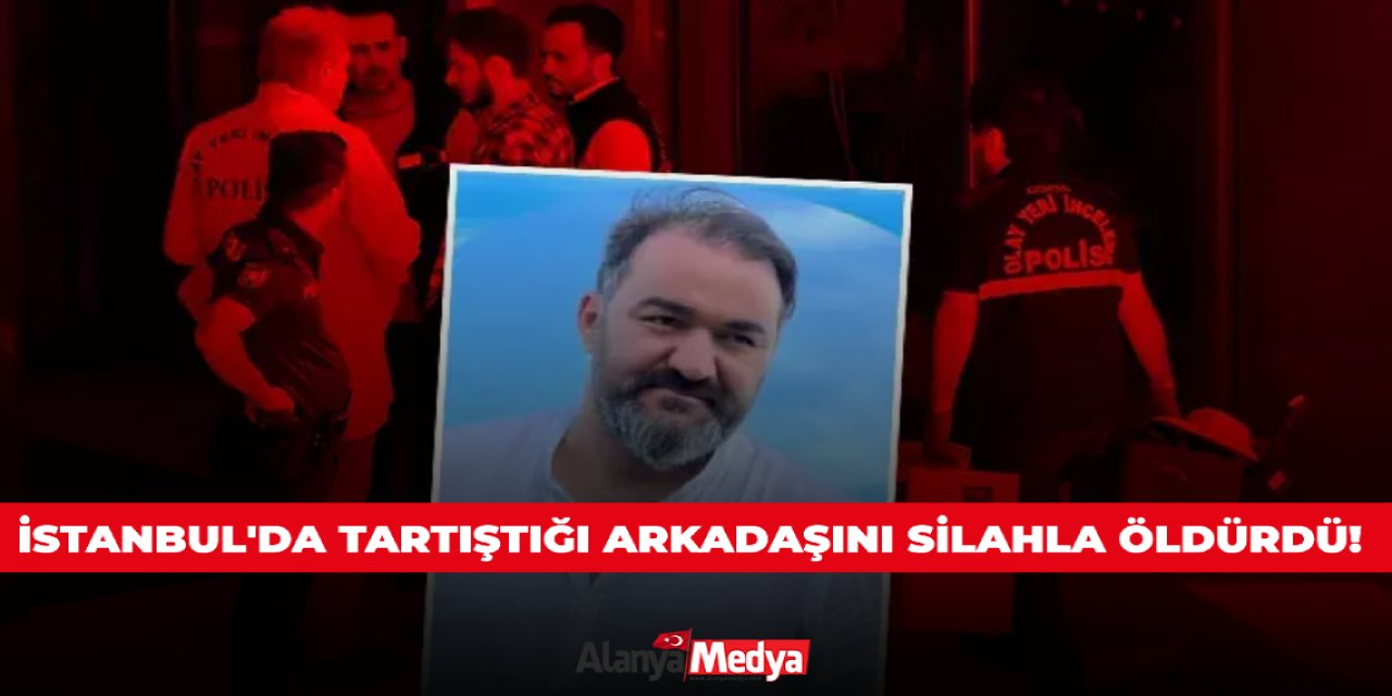 İstanbul'da tartıştığı arkadaşını silahla öldürdü!