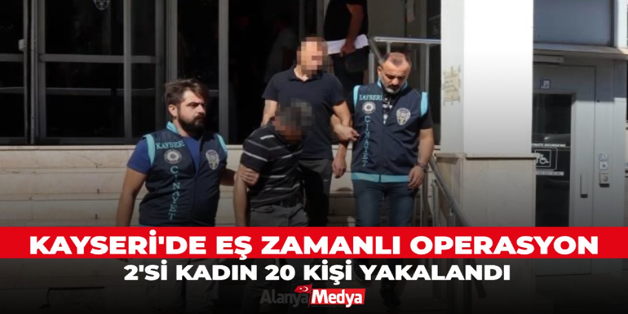 Kayseri'de eş zamanlı operasyon! 2'si kadın 20 kişi yakalandı